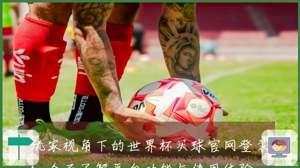 玩家视角下的世界杯买球官网登录：全面了解平台功能与使用体验