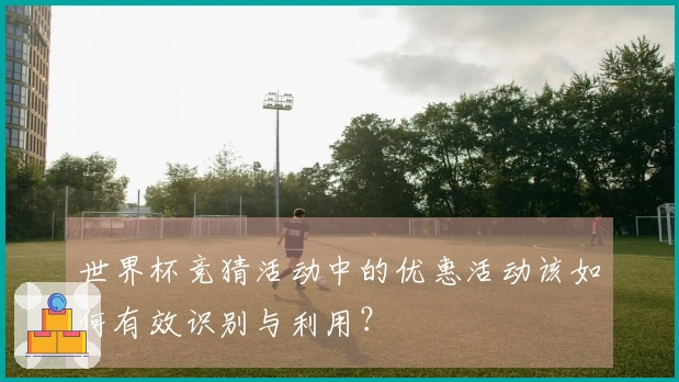 世界杯竞猜活动中的优惠活动该如何有效识别与利用？