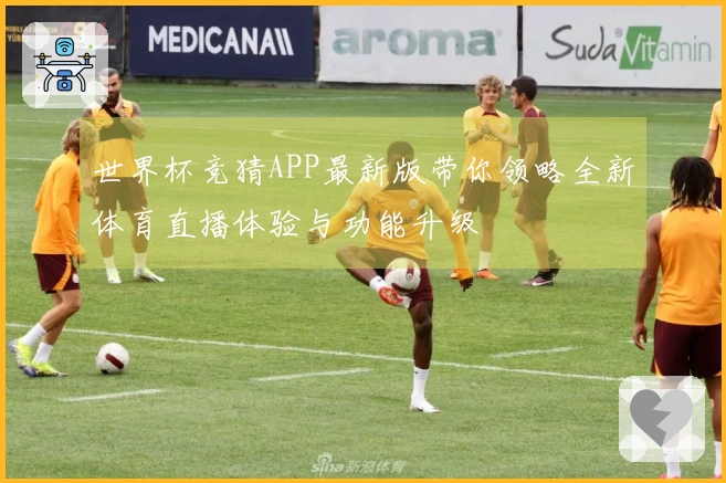 世界杯竞猜APP最新版带你领略全新体育直播体验与功能升级
