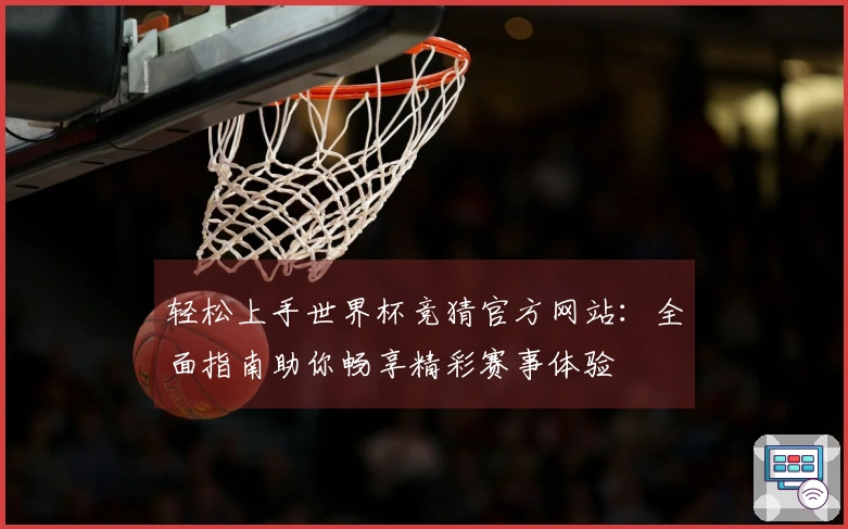 轻松上手世界杯竞猜官方网站：全面指南助你畅享精彩赛事体验