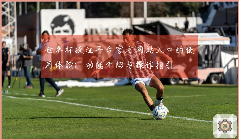 世界杯投注平台官方网站入口的使用体验：功能介绍与操作指引