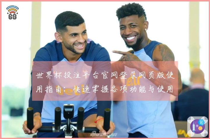 世界杯投注平台官网登录网页版使用指南：快速掌握各项功能与使用技巧