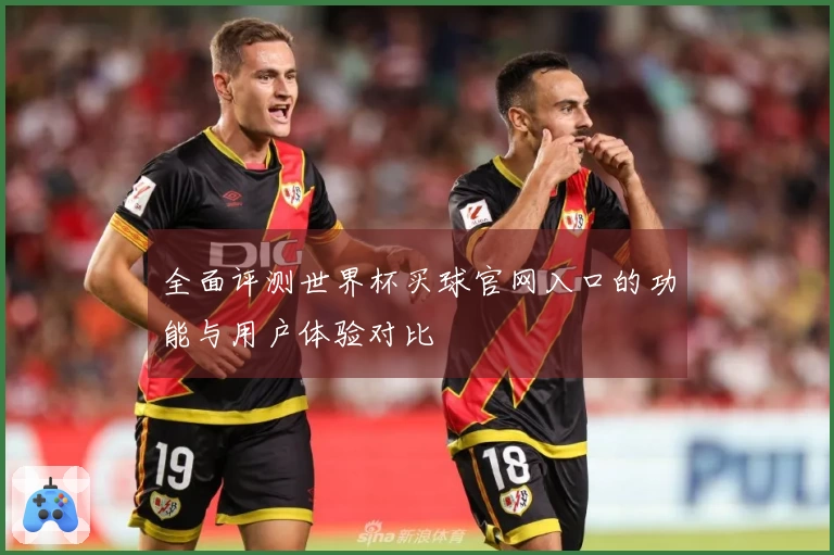 全面评测世界杯买球官网入口的功能与用户体验对比