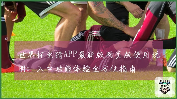 世界杯竞猜APP最新版网页版使用说明：入口功能体验全方位指南