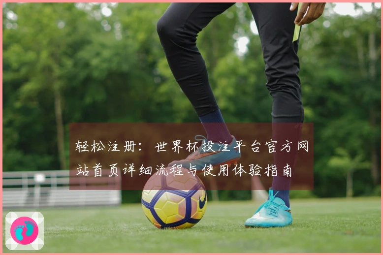轻松注册：世界杯投注平台官方网站首页详细流程与使用体验指南