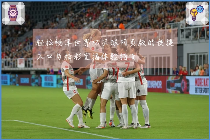 轻松畅享世界杯买球网页版的便捷入口与精彩直播体验指南