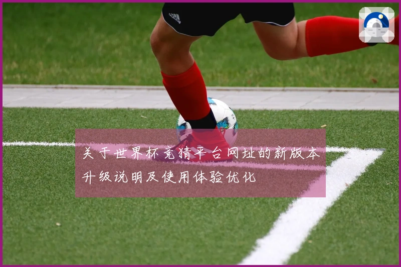 关于世界杯竞猜平台网址的新版本升级说明及使用体验优化