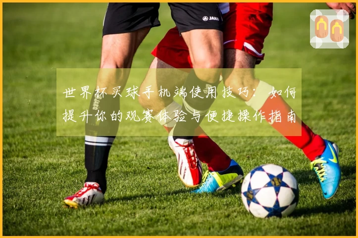 世界杯买球手机端使用技巧：如何提升你的观赛体验与便捷操作指南