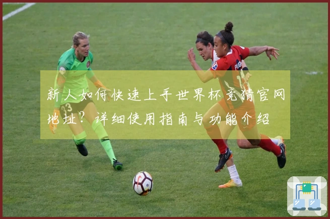 新人如何快速上手世界杯竞猜官网地址？详细使用指南与功能介绍
