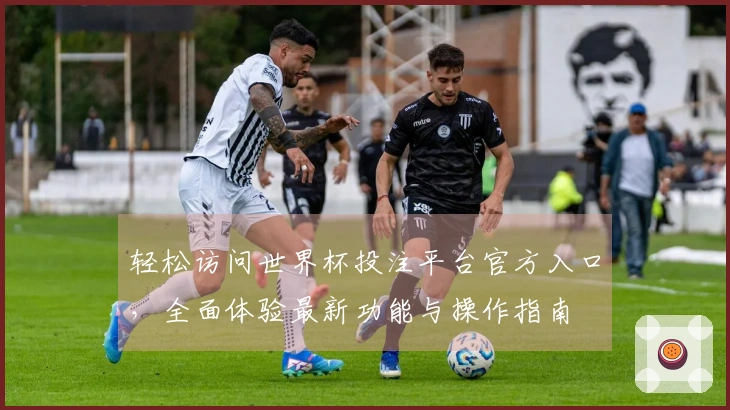 轻松访问世界杯投注平台官方入口，全面体验最新功能与操作指南