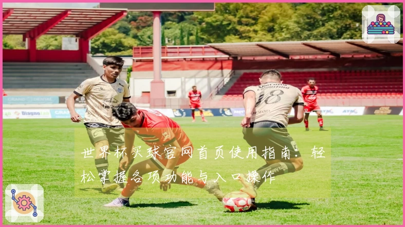 世界杯买球官网首页使用指南：轻松掌握各项功能与入口操作