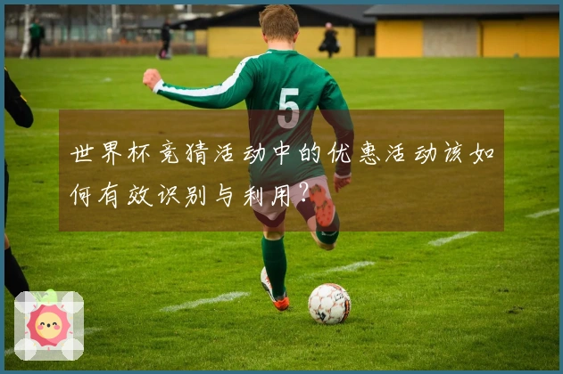 世界杯竞猜活动中的优惠活动该如何有效识别与利用？