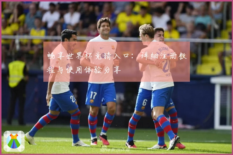 畅享世界杯竞猜入口：详细注册教程与使用体验分享