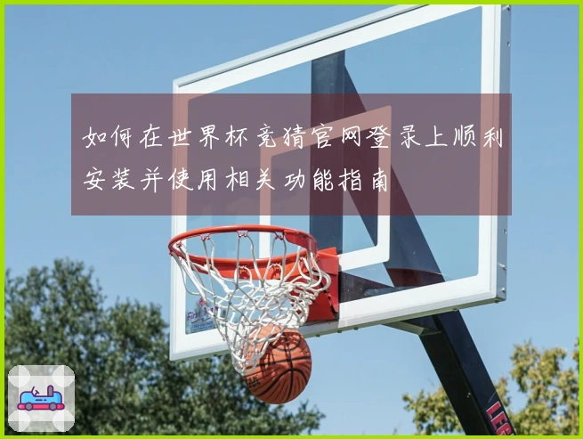 如何在世界杯竞猜官网登录上顺利安装并使用相关功能指南