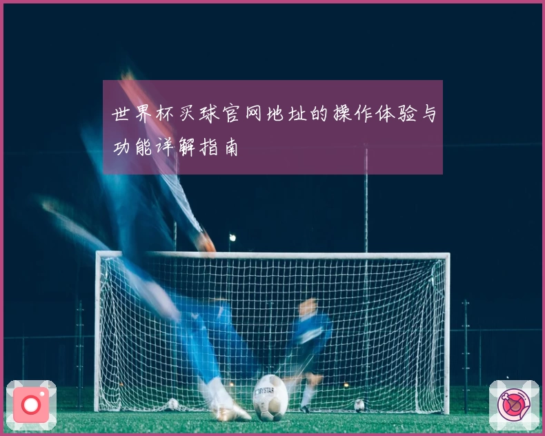世界杯买球官网地址的操作体验与功能详解指南