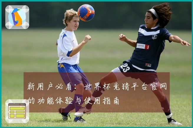 新用户必看：世界杯竞猜平台官网的功能体验与使用指南