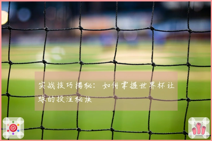 实战技巧揭秘：如何掌握世界杯让球的投注秘诀