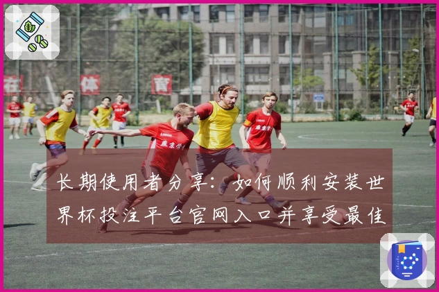 长期使用者分享：如何顺利安装世界杯投注平台官网入口并享受最佳直播体验