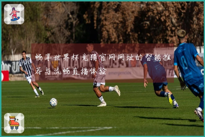 畅享世界杯竞猜官网网址的智能推荐与流畅直播体验