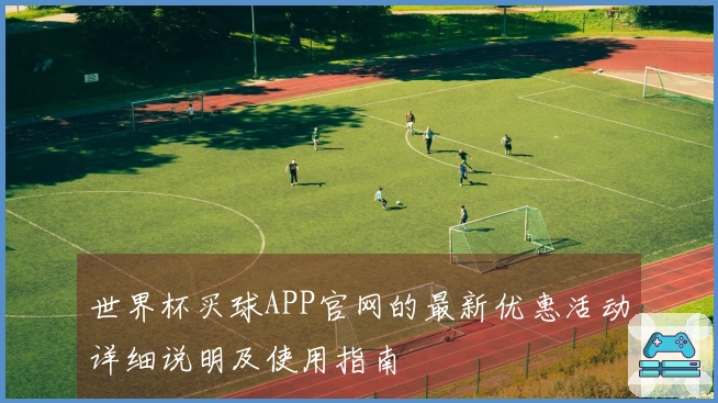 世界杯买球APP官网的最新优惠活动详细说明及使用指南