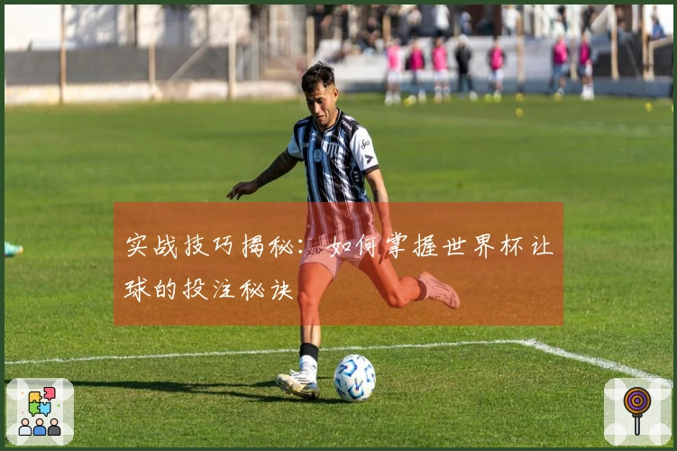 实战技巧揭秘：如何掌握世界杯让球的投注秘诀
